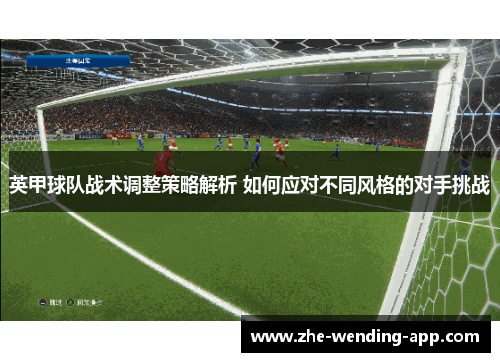 英甲球队战术调整策略解析 如何应对不同风格的对手挑战