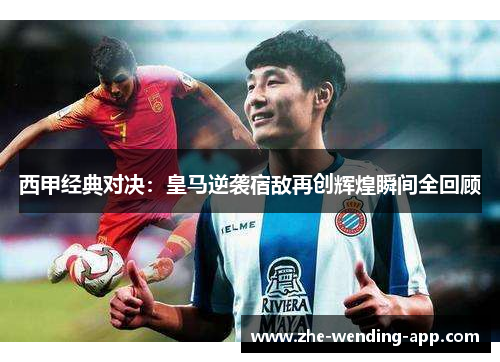 西甲经典对决：皇马逆袭宿敌再创辉煌瞬间全回顾