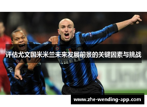 评估尤文国米米兰未来发展前景的关键因素与挑战 评估尤文国米米兰未来发展前景的关键因素与挑战