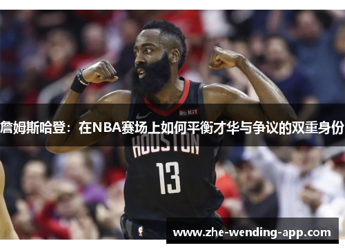 詹姆斯哈登:在NBA赛场上如何平衡才华与争议的双重身份 詹姆斯哈登:在NBA赛场上如何平衡才华与争议的双重身份