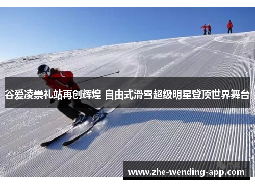 谷爱凌崇礼站再创辉煌 自由式滑雪超级明星登顶世界舞台