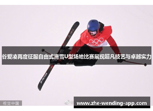 谷爱凌再度征服自由式滑雪U型场地比赛展现超凡技艺与卓越实力