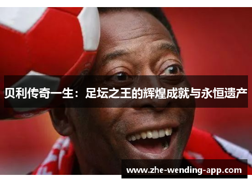 贝利传奇一生：足坛之王的辉煌成就与永恒遗产