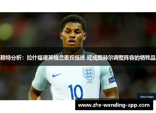 赖特分析：拉什福德英格兰表现低迷 或成图赫尔调整阵容的牺牲品