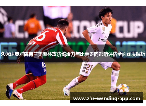 久保建英对阵荷兰美洲杯攻防统治力与比赛走向影响评估全面深度解析