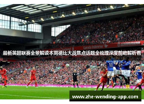 最新英超联赛全景解读本周德比大战焦点话题全梳理深度前瞻解析看