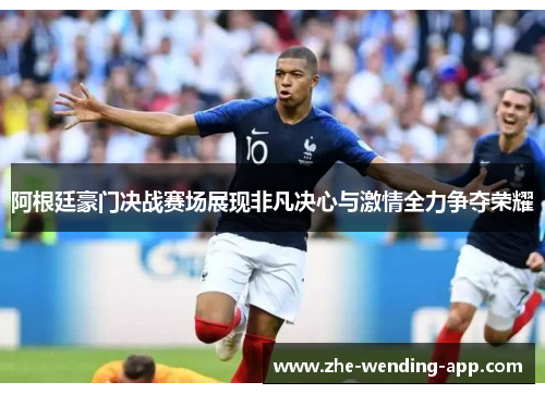 阿根廷豪门决战赛场展现非凡决心与激情全力争夺荣耀