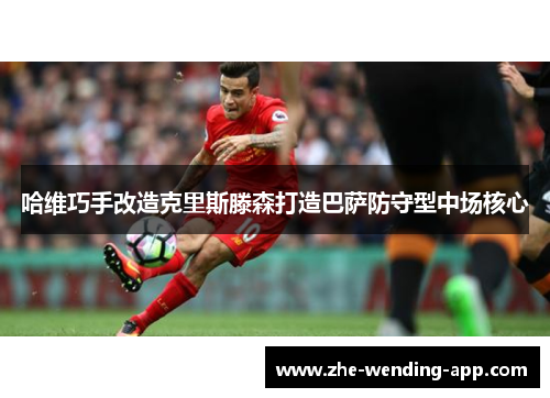哈维巧手改造克里斯滕森打造巴萨防守型中场核心