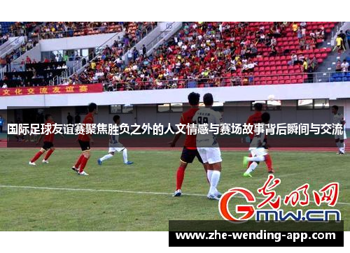 国际足球友谊赛聚焦胜负之外的人文情感与赛场故事背后瞬间与交流