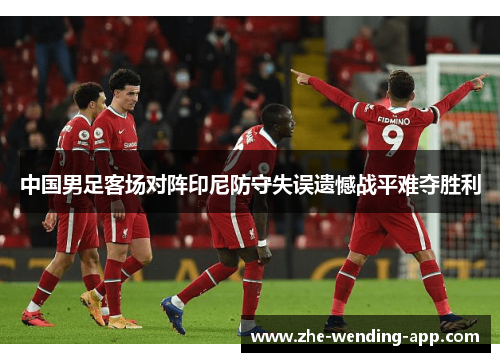 中国男足客场对阵印尼防守失误遗憾战平难夺胜利