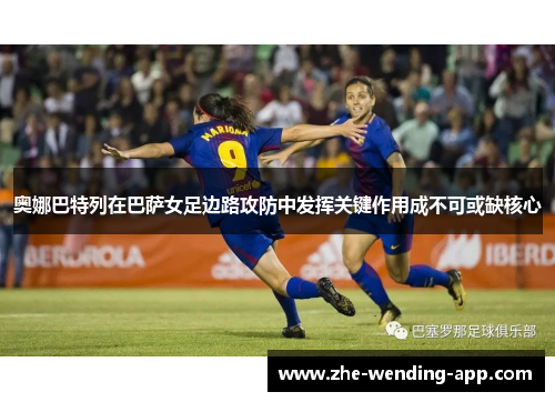 奥娜巴特列在巴萨女足边路攻防中发挥关键作用成不可或缺核心