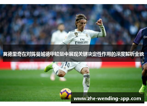 莫德里奇在对阵曼城德甲较量中展现关键决定性作用的深度解析全貌 莫德里奇在对阵曼城德甲较量中展现关键决定性作用的深度解析全貌